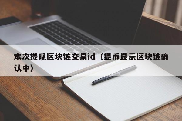 本次提现区块链交易id(提币显示区块链确认中)