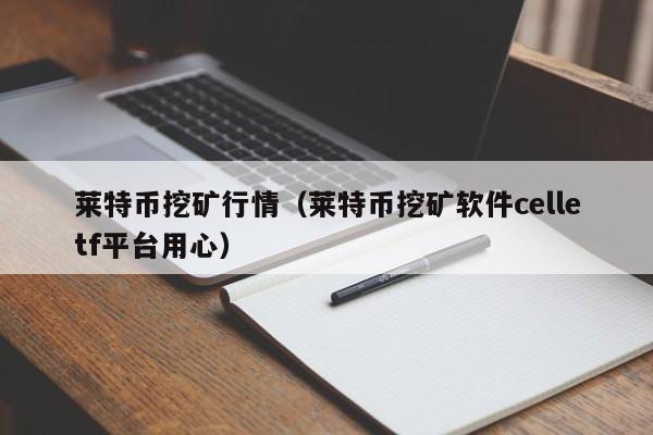 莱特币挖矿行情(莱特币挖矿软件celletf平台用心)