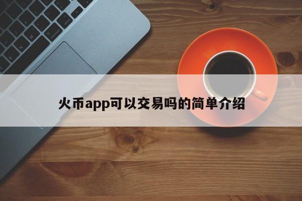 火币app可以交易吗的简单介绍