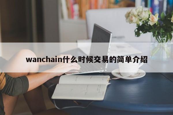 wanchain什么时候交易的简单介绍