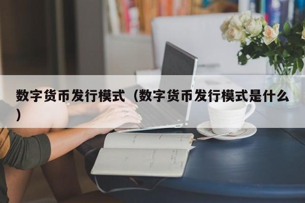 数字货币发行模式(数字货币发行模式是什么)
