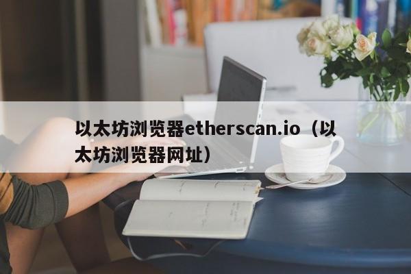 以太坊浏览器etherscan.io(以太坊浏览器网址)
