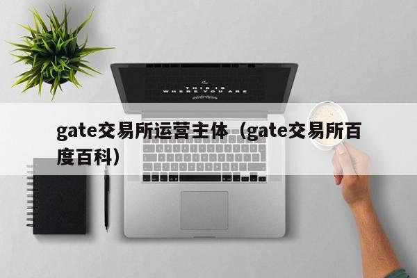gate交易所运营主体(gate交易所百度百科)