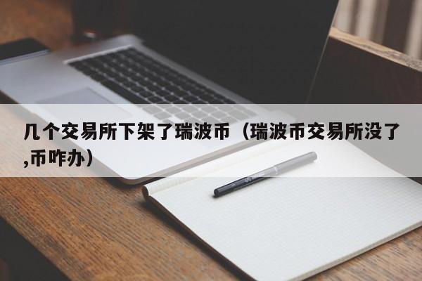 几个交易所下架了瑞波币(瑞波币交易所没了,币咋办)