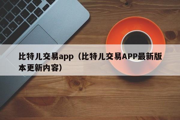 比特儿交易app(比特儿交易APP最新版本更新内容)