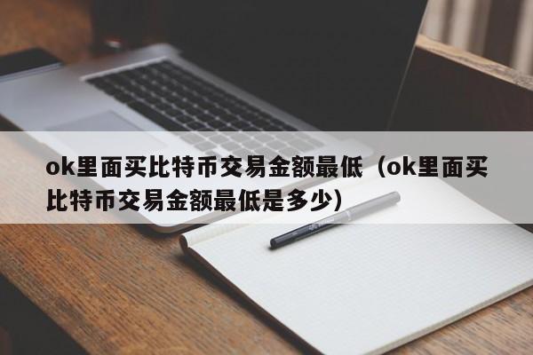 ok里面买比特币交易金额最低(ok里面买比特币交易金额最低是多少)