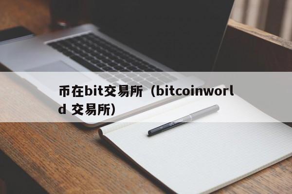 币在bit交易所(bitcoinworld 交易所)