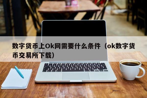 数字货币上Ok网需要什么条件(ok数字货币交易所下载)