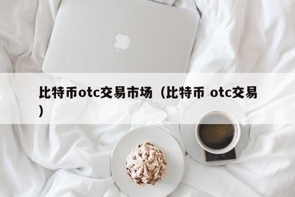 比特币otc交易市场(比特币 otc交易)