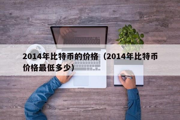 2014年比特币的价格(2014年比特币价格最低多少)