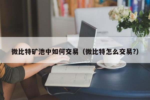 微比特矿池中如何交易(微比特怎么交易?)