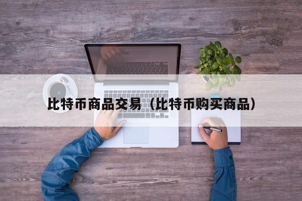 比特币商品交易(比特币购买商品)