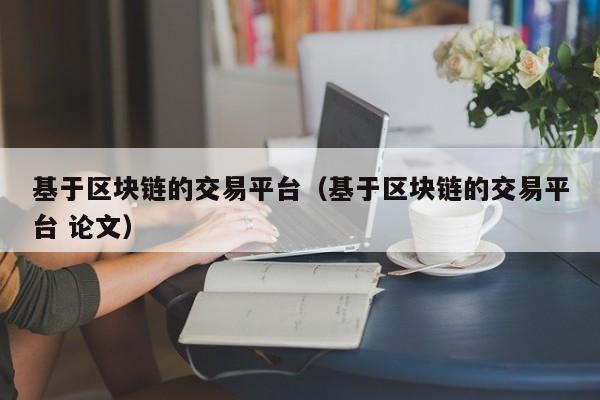 基于区块链的交易平台(基于区块链的交易平台 论文)
