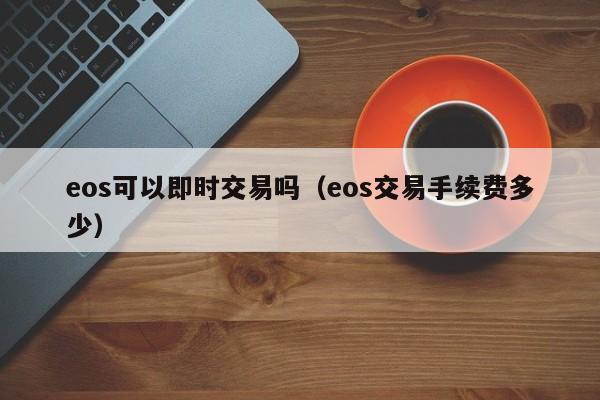 eos可以即时交易吗(eos交易手续费多少)