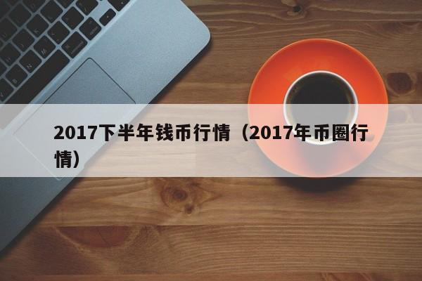 2017下半年钱币行情(2017年币圈行情)