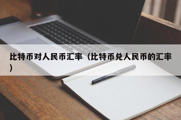 比特币对人民币汇率(比特币兑人民币的汇率)