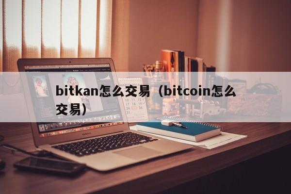 bitkan怎么交易(bitcoin怎么交易)