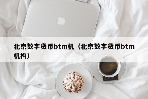 北京数字货币btm机(北京数字货币btm机构)