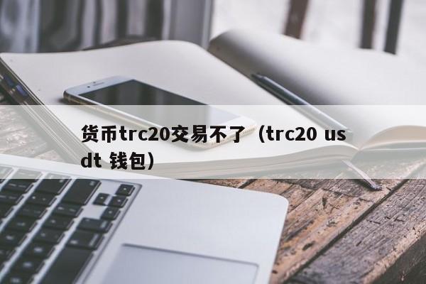 货币trc20交易不了(trc20 usdt 钱包)