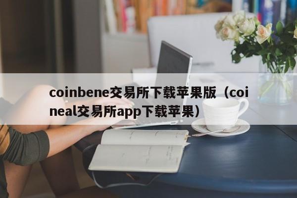 coinbene交易所下载苹果版(coineal交易所app下载苹果)
