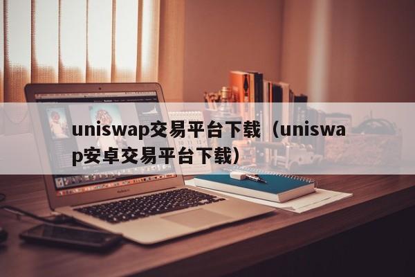 uniswap交易平台下载(uniswap安卓交易平台下载)