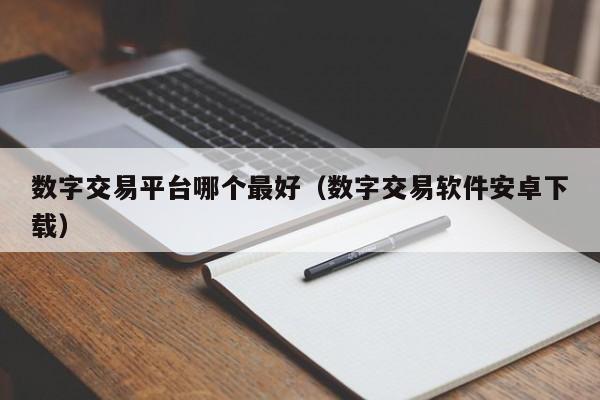 数字交易平台哪个最好(数字交易软件安卓下载)