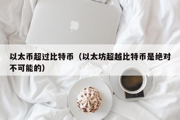 以太币超过比特币(以太坊超越比特币是绝对不可能的)