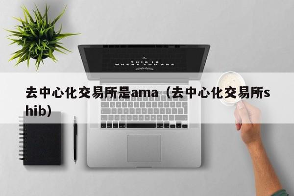 去中心化交易所是ama(去中心化交易所shib)